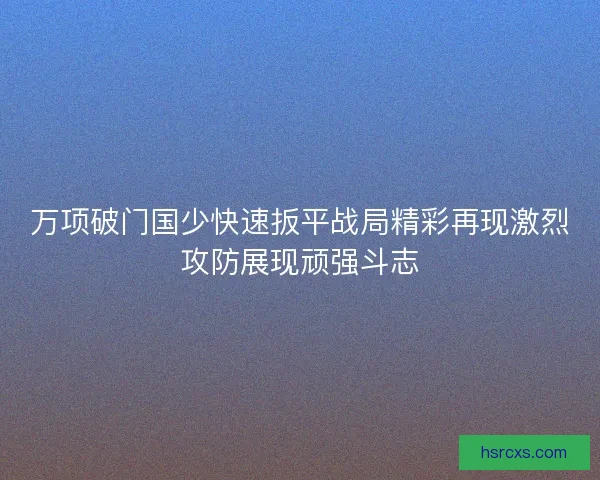 万项破门国少快速扳平战局精彩再现激烈攻防展现顽强斗志