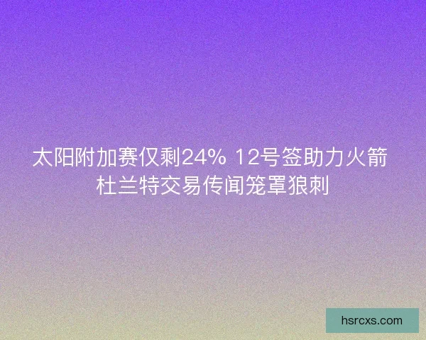 太阳附加赛仅剩24% 12号签助力火箭 杜兰特交易传闻笼罩狼刺