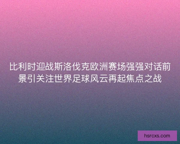 比利时迎战斯洛伐克欧洲赛场强强对话前景引关注世界足球风云再起焦点之战