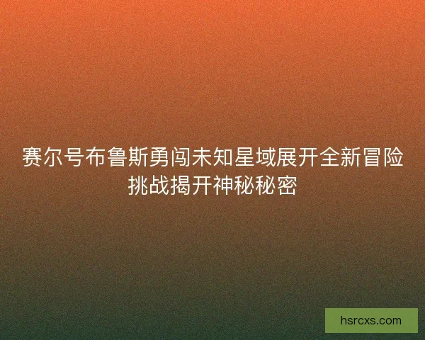 赛尔号布鲁斯勇闯未知星域展开全新冒险挑战揭开神秘秘密