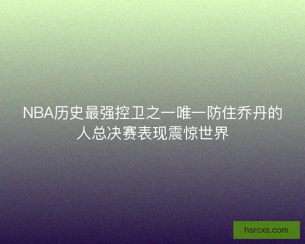 NBA历史最强控卫之一唯一防住乔丹的人总决赛表现震惊世界